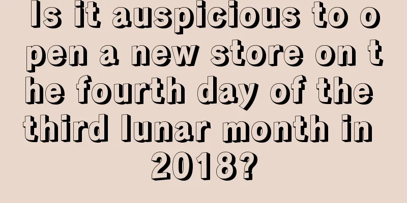 Is it auspicious to open a new store on the fourth day of the third lunar month in 2018?