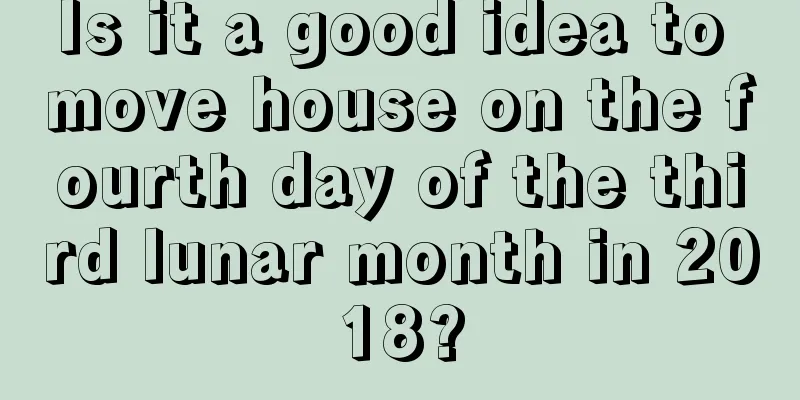 Is it a good idea to move house on the fourth day of the third lunar month in 2018?