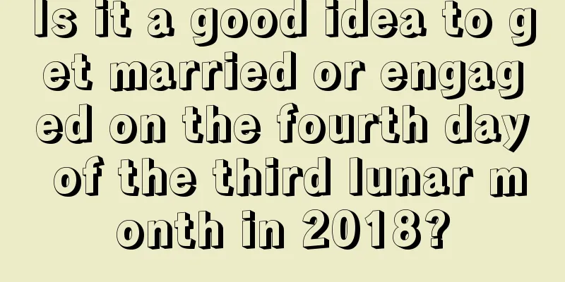 Is it a good idea to get married or engaged on the fourth day of the third lunar month in 2018?