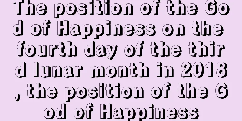 The position of the God of Happiness on the fourth day of the third lunar month in 2018, the position of the God of Happiness