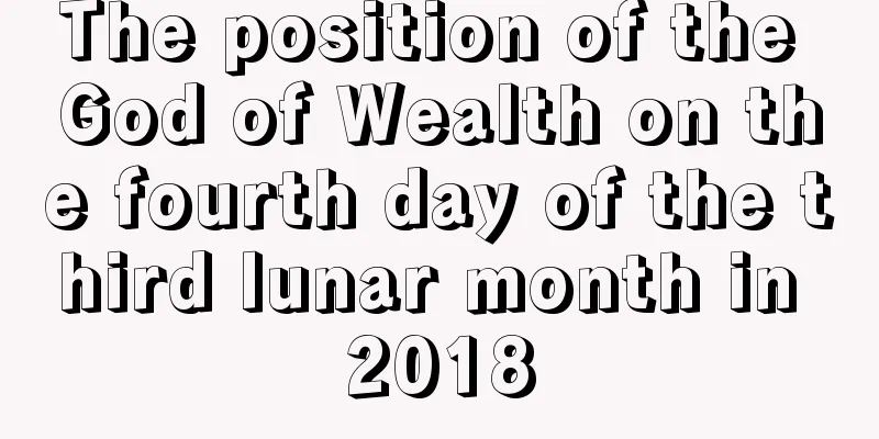 The position of the God of Wealth on the fourth day of the third lunar month in 2018