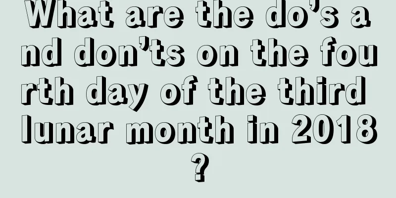 What are the do’s and don’ts on the fourth day of the third lunar month in 2018?