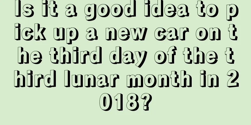 Is it a good idea to pick up a new car on the third day of the third lunar month in 2018?