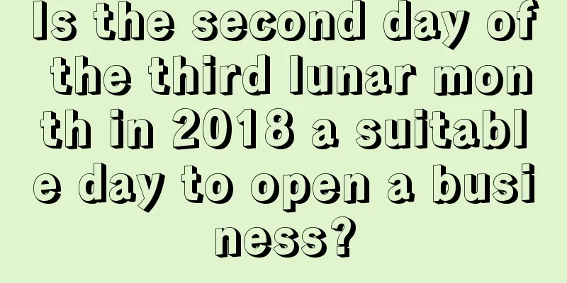 Is the second day of the third lunar month in 2018 a suitable day to open a business?