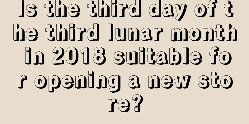 Is the third day of the third lunar month in 2018 suitable for opening a new store?