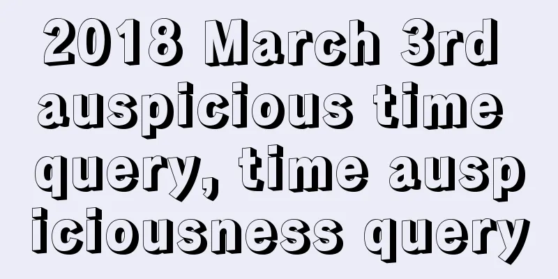 2018 March 3rd auspicious time query, time auspiciousness query