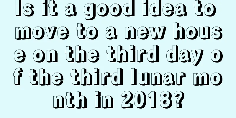 Is it a good idea to move to a new house on the third day of the third lunar month in 2018?