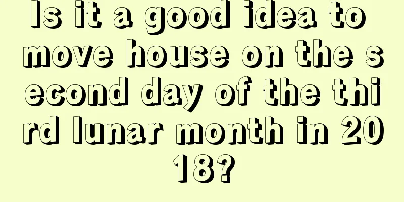 Is it a good idea to move house on the second day of the third lunar month in 2018?
