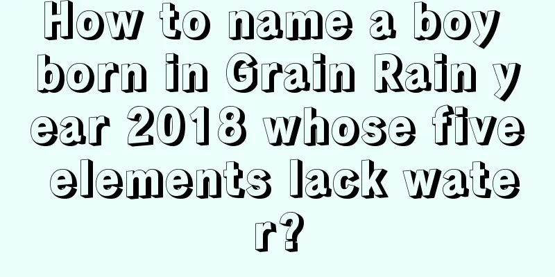 How to name a boy born in Grain Rain year 2018 whose five elements lack water?