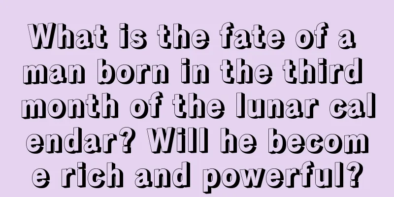 What is the fate of a man born in the third month of the lunar calendar? Will he become rich and powerful?