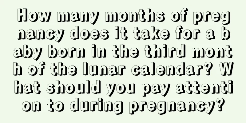 How many months of pregnancy does it take for a baby born in the third month of the lunar calendar? What should you pay attention to during pregnancy?