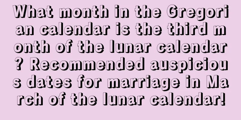 What month in the Gregorian calendar is the third month of the lunar calendar? Recommended auspicious dates for marriage in March of the lunar calendar!
