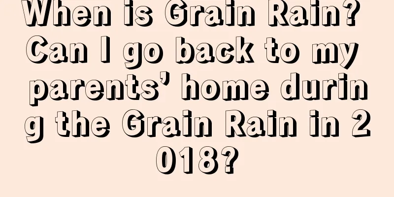 When is Grain Rain? Can I go back to my parents’ home during the Grain Rain in 2018?