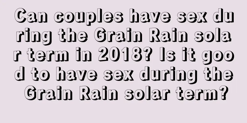 Can couples have sex during the Grain Rain solar term in 2018? Is it good to have sex during the Grain Rain solar term?
