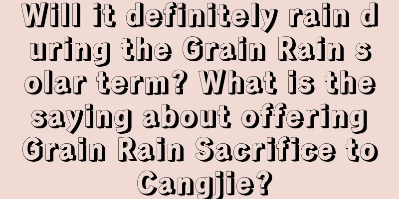 Will it definitely rain during the Grain Rain solar term? What is the saying about offering Grain Rain Sacrifice to Cangjie?