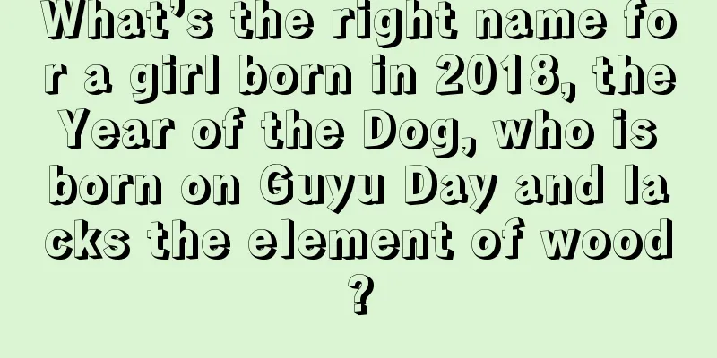 What’s the right name for a girl born in 2018, the Year of the Dog, who is born on Guyu Day and lacks the element of wood?