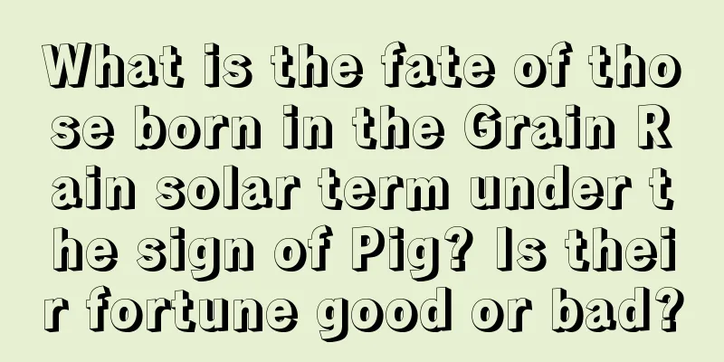 What is the fate of those born in the Grain Rain solar term under the sign of Pig? Is their fortune good or bad?