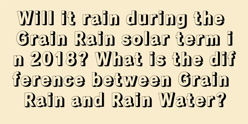 Will it rain during the Grain Rain solar term in 2018? What is the difference between Grain Rain and Rain Water?