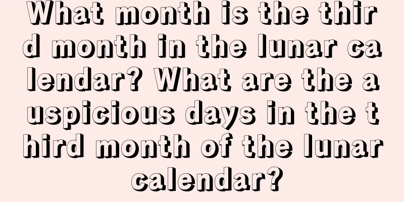 What month is the third month in the lunar calendar? What are the auspicious days in the third month of the lunar calendar?