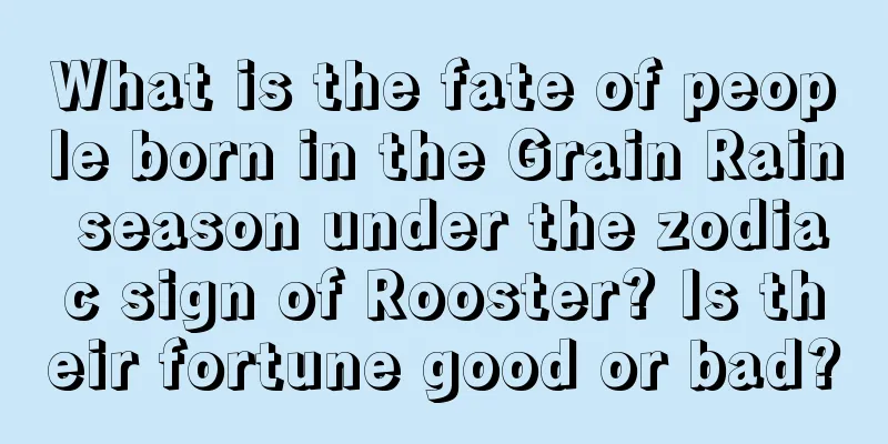 What is the fate of people born in the Grain Rain season under the zodiac sign of Rooster? Is their fortune good or bad?