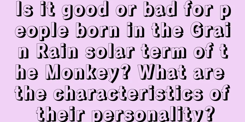 Is it good or bad for people born in the Grain Rain solar term of the Monkey? What are the characteristics of their personality?