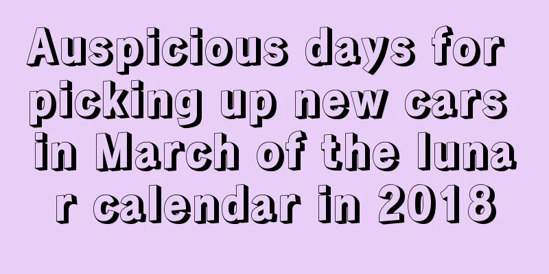 Auspicious days for picking up new cars in March of the lunar calendar in 2018