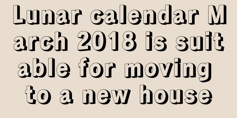 Lunar calendar March 2018 is suitable for moving to a new house