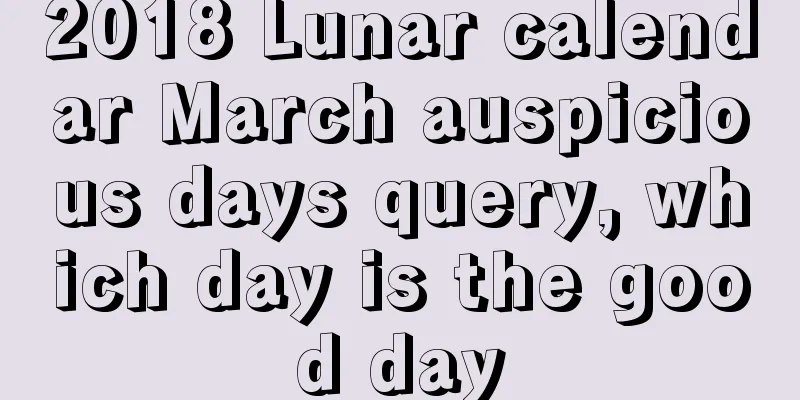2018 Lunar calendar March auspicious days query, which day is the good day
