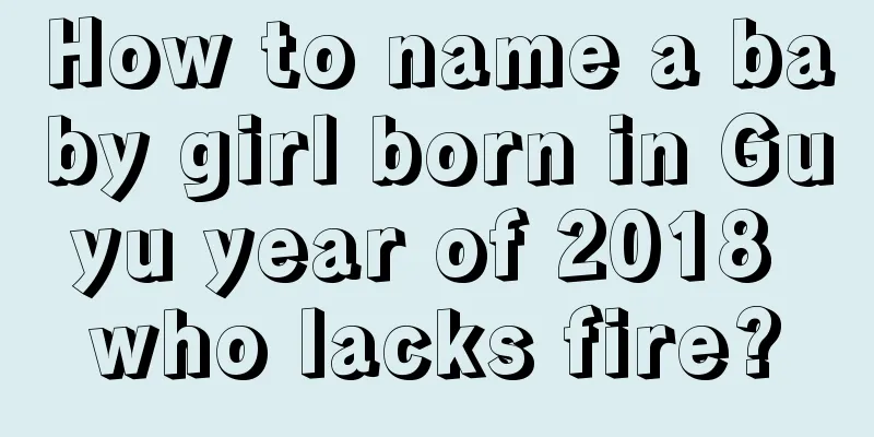 How to name a baby girl born in Guyu year of 2018 who lacks fire?