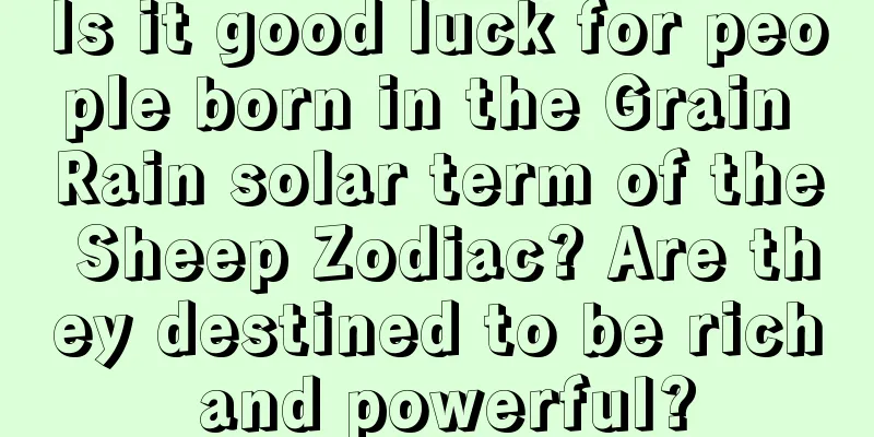 Is it good luck for people born in the Grain Rain solar term of the Sheep Zodiac? Are they destined to be rich and powerful?