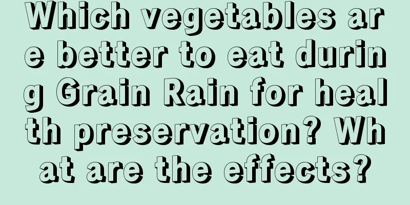 Which vegetables are better to eat during Grain Rain for health preservation? What are the effects?