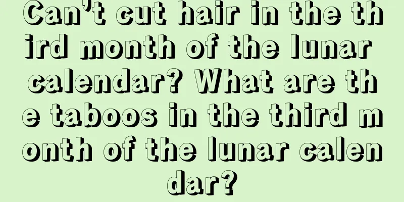 Can’t cut hair in the third month of the lunar calendar? What are the taboos in the third month of the lunar calendar?