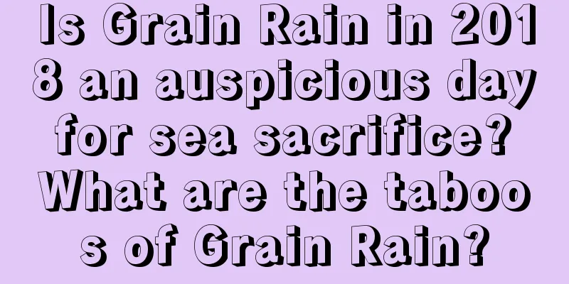 Is Grain Rain in 2018 an auspicious day for sea sacrifice? What are the taboos of Grain Rain?