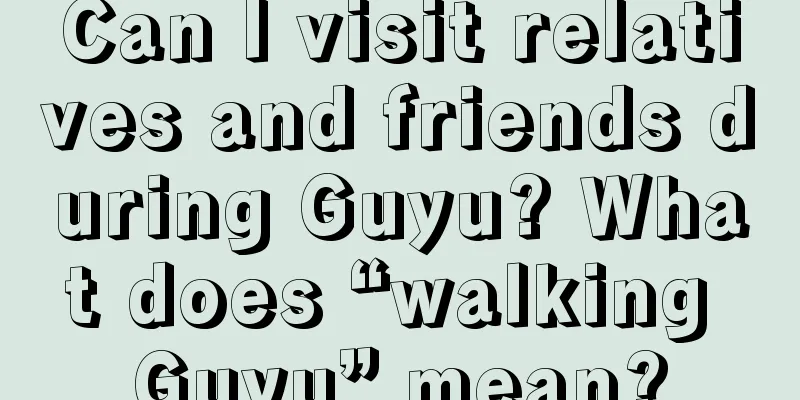 Can I visit relatives and friends during Guyu? What does “walking Guyu” mean?