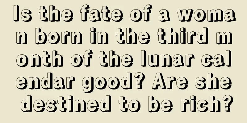 Is the fate of a woman born in the third month of the lunar calendar good? Are she destined to be rich?