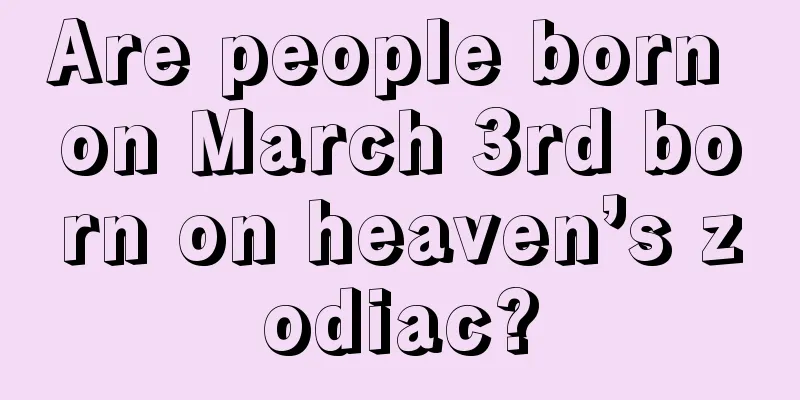 Are people born on March 3rd born on heaven’s zodiac?