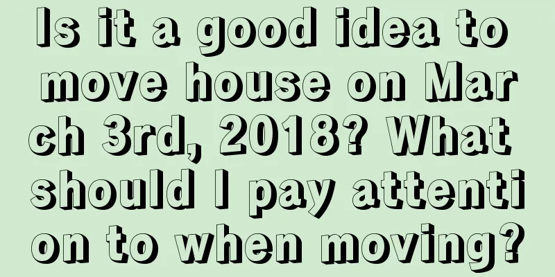 Is it a good idea to move house on March 3rd, 2018? What should I pay attention to when moving?