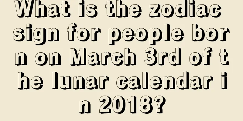 What is the zodiac sign for people born on March 3rd of the lunar calendar in 2018?