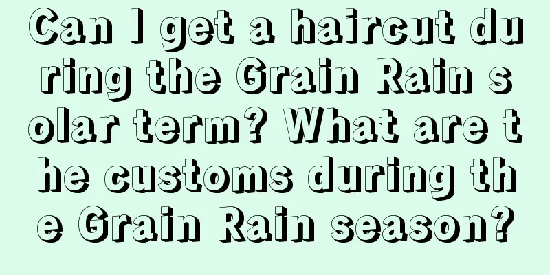 Can I get a haircut during the Grain Rain solar term? What are the customs during the Grain Rain season?