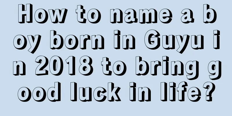 How to name a boy born in Guyu in 2018 to bring good luck in life?