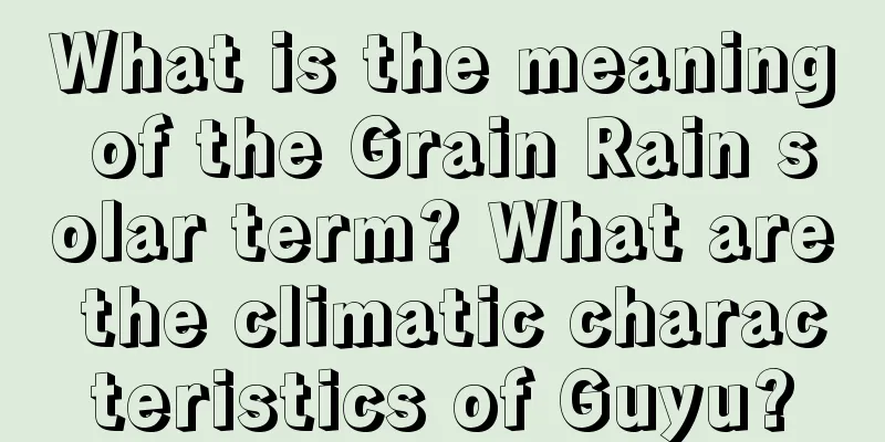 What is the meaning of the Grain Rain solar term? What are the climatic characteristics of Guyu?