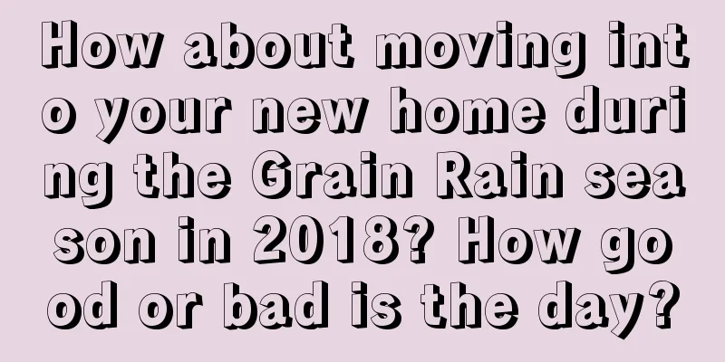 How about moving into your new home during the Grain Rain season in 2018? How good or bad is the day?