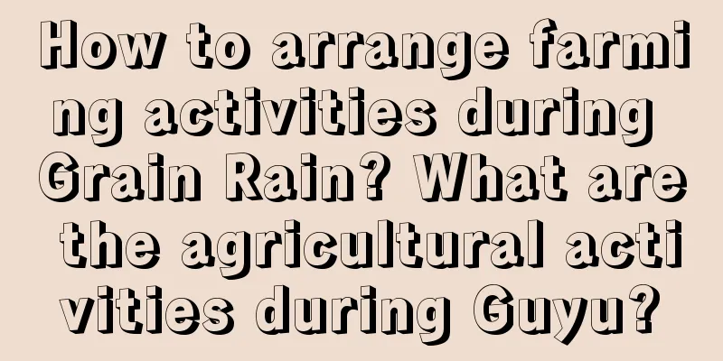How to arrange farming activities during Grain Rain? What are the agricultural activities during Guyu?