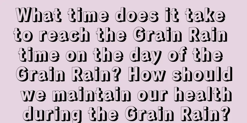 What time does it take to reach the Grain Rain time on the day of the Grain Rain? How should we maintain our health during the Grain Rain?