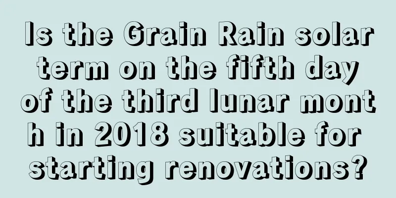 Is the Grain Rain solar term on the fifth day of the third lunar month in 2018 suitable for starting renovations?