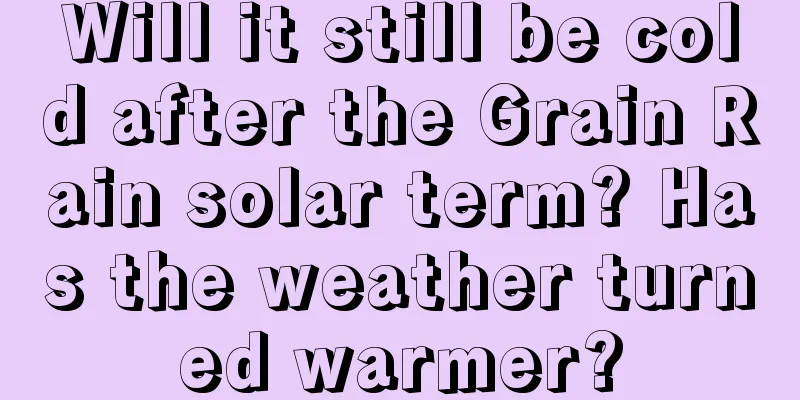 Will it still be cold after the Grain Rain solar term? Has the weather turned warmer?