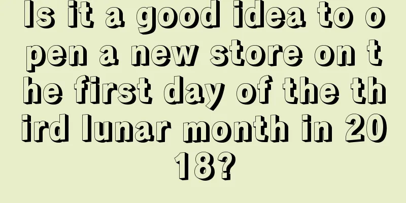 Is it a good idea to open a new store on the first day of the third lunar month in 2018?