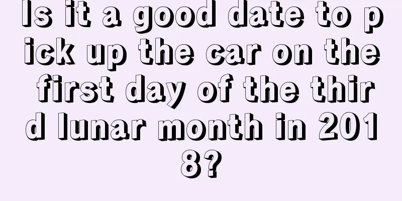Is it a good date to pick up the car on the first day of the third lunar month in 2018?