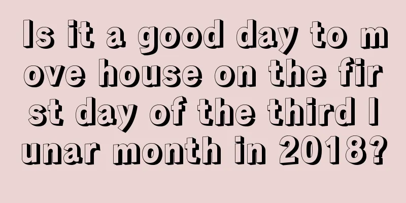 Is it a good day to move house on the first day of the third lunar month in 2018?