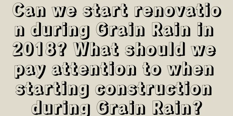 Can we start renovation during Grain Rain in 2018? What should we pay attention to when starting construction during Grain Rain?